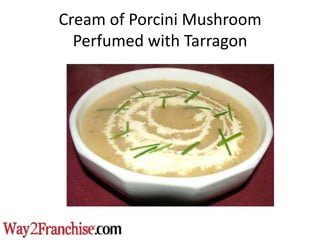 Cream of Porcini Mushroom
  Perfumed with Tarragon
 