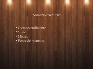 Sumário executivo
• O empreendimento
• Visão
• Missão
• Fonte de recursos
 