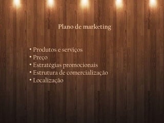 Plano de marketing
• Produtos e serviços
• Preço
• Estratégias promocionais
• Estrutura de comercialização
• Localização
 