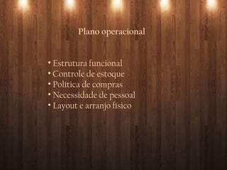 Plano operacional
• Estrutura funcional
• Controle de estoque
• Política de compras
• Necessidade de pessoal
• Layout e arranjo físico
 