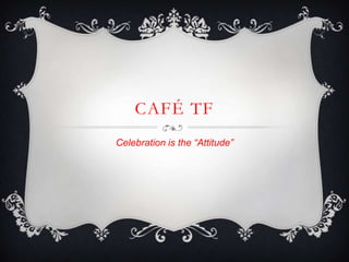 CAFÉ TF
Celebration is the “Attitude”

 