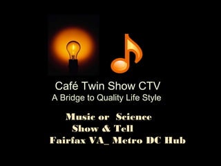 Café Twin Show CTV
A Bridge to Quality Life Style
Music or Science
Show & Tell
Fairfax VA_ Metro DC Hub
 