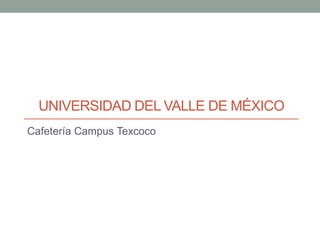 UNIVERSIDAD DEL VALLE DE MÉXICO
Cafetería Campus Texcoco
 