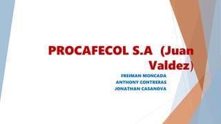 PROCAFECOL S.A (Juan
Valdez)
FREIMAN MONCADA
ANTHONY CONTRERAS
JONATHAN CASANOVA
 