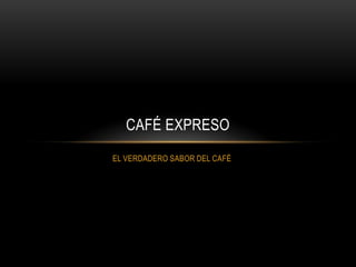 CAFÉ EXPRESO
EL VERDADERO SABOR DEL CAFÉ
 