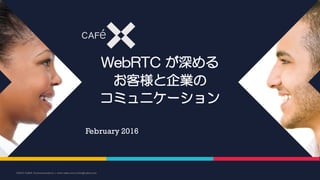 WebRTC が深める
お客様と企業の
コミュニケーション
February 2016
©2016 CaféX Communications | www.cafex.com|info@cafex.com
 
