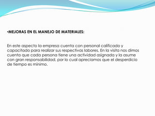 DISTRIBUCIÓN Y TRANSPORTEEl producto es solicitado por medio de una factura, se llena el respectivo soporte de salida del inventario y el producto es despachado a su cliente por los transportadores de la empresa.BODEGA PRODUCTO TERMINADOEl embalaje es transportado a la bodega de producto terminado donde se almacena en condiciones ambientales controladas hasta el momento de despacho. 