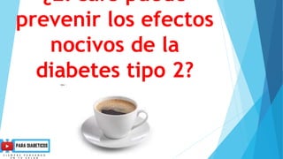 ¿El café puede
prevenir los efectos
nocivos de la
diabetes tipo 2?
 