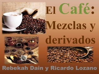El Café: Mezclas y derivados RebekahDain y Ricardo Lozano 