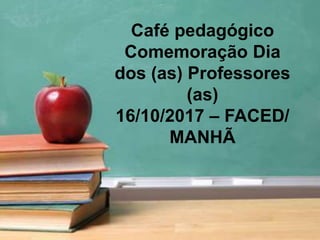 Café pedagógico
Comemoração Dia
dos (as) Professores
(as)
16/10/2017 – FACED/
MANHÃ
 