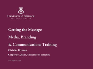 Getting the Message
Media, Branding
& Communications Training
Christine Brennan
Corporate Affairs, University of Limerick
14th
March 2014
 