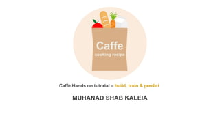 Caffe Hands on tutorial – build, train & predict
MUHANAD SHAB KALEIA
Caffe
cooking recipe
 