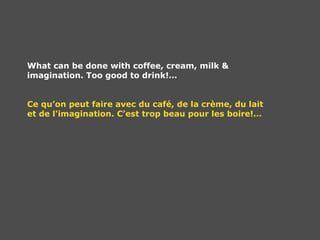 What can be done with coffee, cream, milk &  imagination. Too good to drink!… Ce qu’on peut faire avec du café, de la crème, du lait  et de l'imagination. C’est trop beau pour les boire!… 