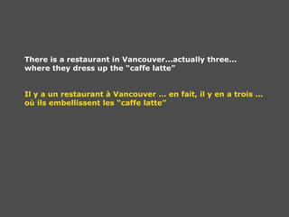 There is a restaurant in Vancouver...actually three... where they dress up the “caffe latte” Il y a un restaurant à Vancouver ... en fait, il y en a trois ... où ils embellissent les “caffe latte” 