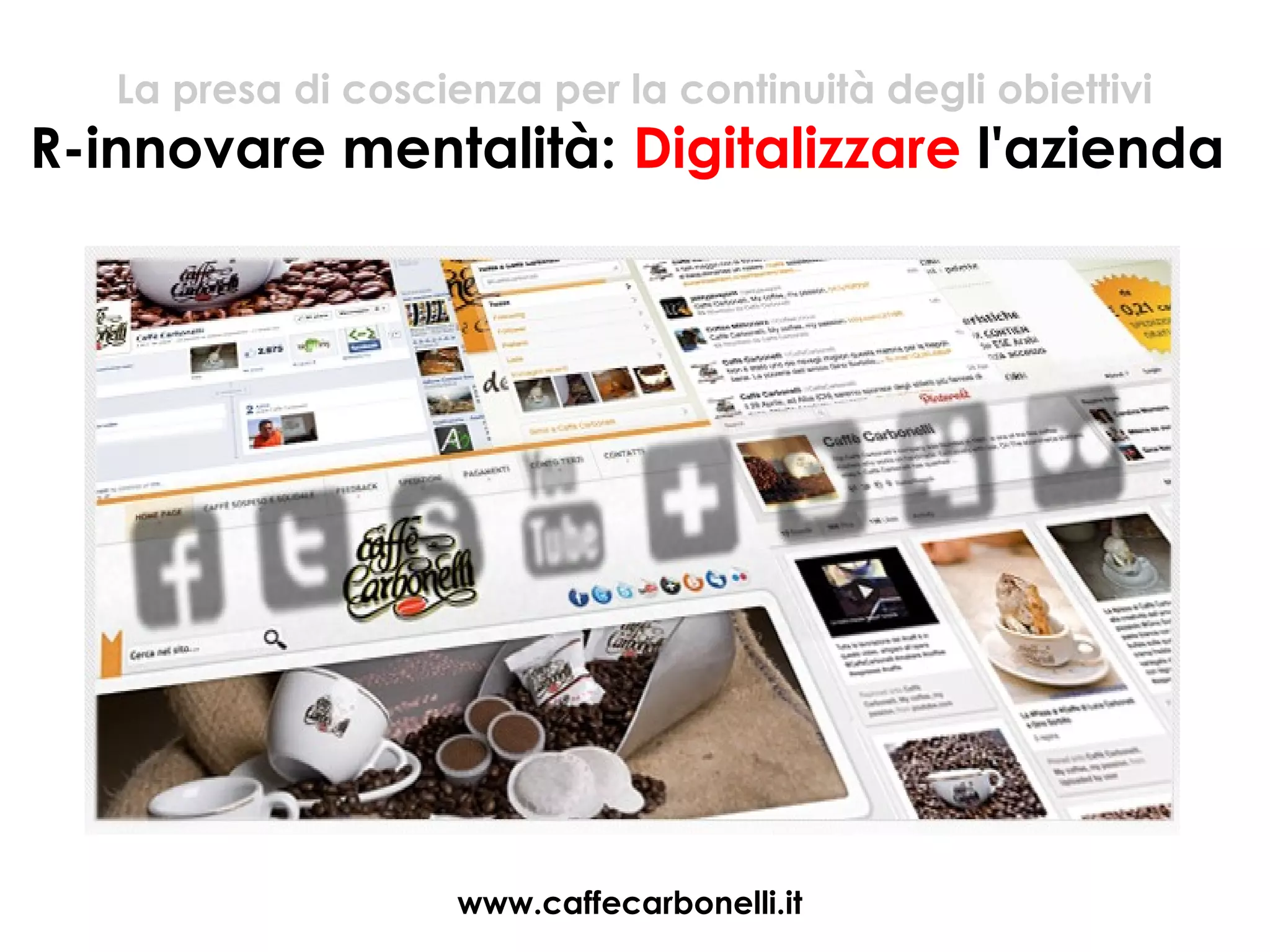 La presa di coscienza per la continuità degli obiettivi
R-innovare mentalità: Digitalizzare l'azienda




                     www.caffecarbonelli.it
 