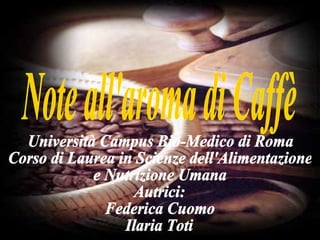 Note all'aroma di Caffè Università Campus Bio-Medico di Roma  Corso di Laurea in Scienze dell'Alimentazione  e Nutrizione Umana Autrici: Federica Cuomo Ilaria Toti 
