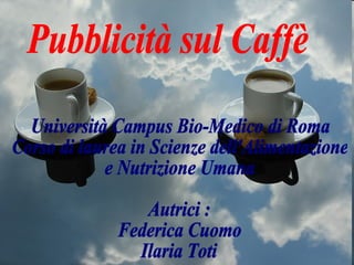 Pubblicità sul Caffè Università Campus Bio-Medico di Roma Corso di laurea in Scienze dell'Alimentazione e Nutrizione Umana Autrici : Federica Cuomo Ilaria Toti 