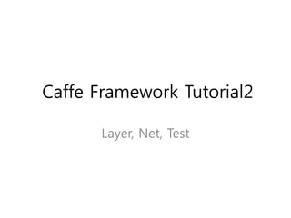 Caffe Framework Tutorial2
Layer, Net, Test
 