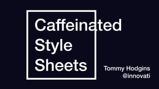 Caffeinated
Style
Sheets Tommy Hodgins
@innovati
 