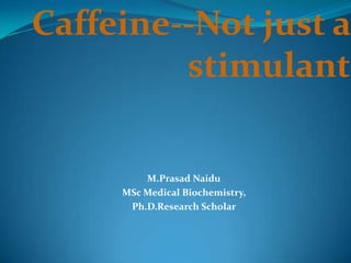 Caffeine--Not just a
stimulant
M.Prasad Naidu
MSc Medical Biochemistry,
Ph.D.Research Scholar
 