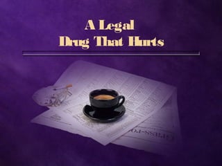 A Legal
Drug That Hurts
 