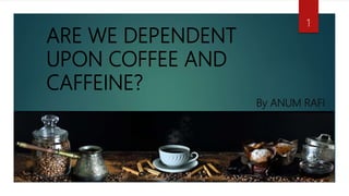 ARE WE DEPENDENT
UPON COFFEE AND
CAFFEINE?
1
By ANUM RAFI
 