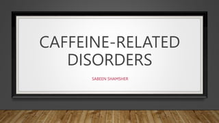 CAFFEINE-RELATED
DISORDERS
SABEEN SHAMSHER
 