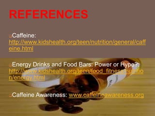 REFERENCES
Caffeine:
http://www.kidshealth.org/teen/nutrition/general/caff
eine.html
Energy Drinks and Food Bars: Power or Hype?:
http://www.kidshealth.org/teen/food_fitness/nutritio
n/energy.html
Caffeine Awareness: www.caffeineawareness.org
 