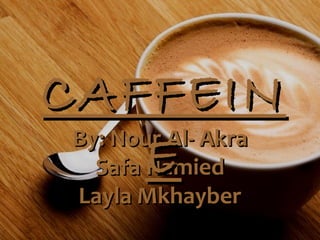CAFFEIN
 By: Nour Al- Akra
   Safa E
        Hamied
  Layla Mkhayber
 