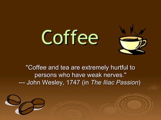 Coffee &quot;Coffee and tea are extremely hurtful to persons who have weak nerves.&quot; --- John Wesley, 1747 (in  The Iliac Passion )  