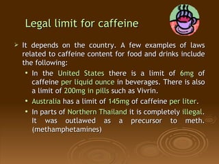 Legal limit for caffeine <ul><li>It depends on the country. A few examples of laws related to caffeine content for food an...