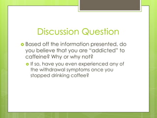 Discussion Question
 Based

off the information presented, do
you believe that you are “addicted” to
caffeine? Why or why...