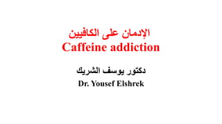 ‫اإلدمان على الكافيين‬
‫‪Caffeine addiction‬‬
‫دكتور يوسف الشريك‬
‫‪Dr. Yousef Elshrek‬‬

 