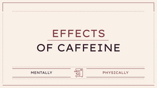 EFFECTS
OF CAFFEINE
MENTALLY PHYSICALLY
 