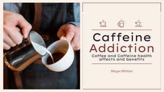 Caffeine
Addiction
Coffee and Caffeine health
affects and beneﬁts
Megan Whitten
 