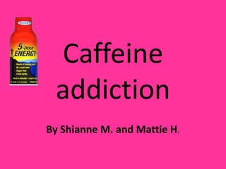 Caffeine addiction By Shianne M. and Mattie H. 