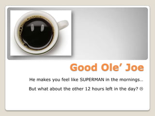 Good Ole’ Joe He makes you feel like SUPERMAN in the mornings…  But what about the other 12 hours left in the day?  