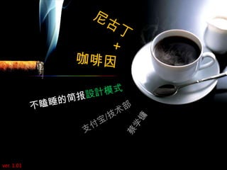 尼古丁 + 咖啡因 不瞌睡的简报設計模式 支付宝/技术部 蔡学镛 ver. 1.01 