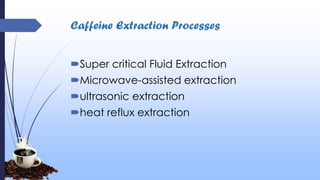 Caffeine Extraction Processes
Super critical Fluid Extraction
Microwave-assisted extraction
ultrasonic extraction
heat reflux extraction
 