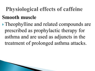 Smooth muscle
 Theophylline and related compounds are
prescribed as prophylactic therapy for
asthma and are used as adjuncts in the
treatment of prolonged asthma attacks.
 
