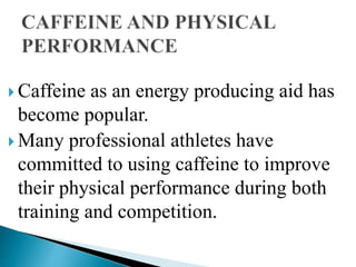  Caffeine as an energy producing aid has
become popular.
 Many professional athletes have
committed to using caffeine to improve
their physical performance during both
training and competition.
 