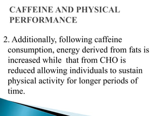 2. Additionally, following caffeine
consumption, energy derived from fats is
increased while that from CHO is
reduced allowing individuals to sustain
physical activity for longer periods of
time.
 