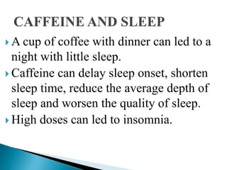  A cup of coffee with dinner can led to a
night with little sleep.
 Caffeine can delay sleep onset, shorten
sleep time, reduce the average depth of
sleep and worsen the quality of sleep.
 High doses can led to insomnia.
 