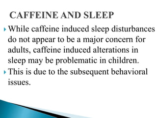  While caffeine induced sleep disturbances
do not appear to be a major concern for
adults, caffeine induced alterations in
sleep may be problematic in children.
 This is due to the subsequent behavioral
issues.
 