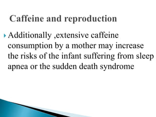  Additionally ,extensive caffeine
consumption by a mother may increase
the risks of the infant suffering from sleep
apnea or the sudden death syndrome
 