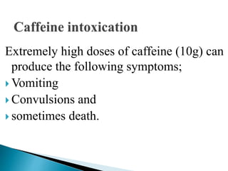 Extremely high doses of caffeine (10g) can
produce the following symptoms;
 Vomiting
 Convulsions and
 sometimes death.
 