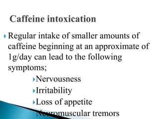 Regular intake of smaller amounts of
caffeine beginning at an approximate of
1g/day can lead to the following
symptoms;
Nervousness
Irritability
Loss of appetite
Neuromuscular tremors
 