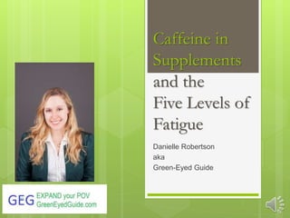Caffeine in
Supplements
and the
Five Levels of
Fatigue
Danielle Robertson
aka
Green-Eyed Guide
 