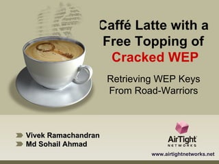 Vivek Ramachandran Md Sohail Ahmad www.airtightnetworks.net Caffé Latte with a  Free Topping of  Cracked WEP Retrieving WEP Keys From Road-Warriors 