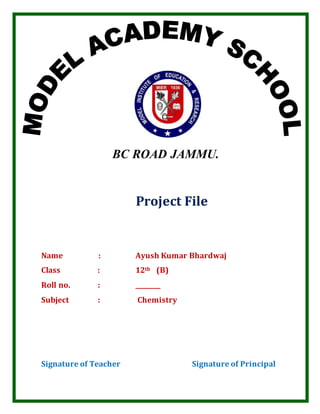 BC ROAD JAMMU.
Project File
Name : Ayush Kumar Bhardwaj
Class : 12th (B)
Roll no. : ________
Subject : Chemistry
Signature of Teacher Signature of Principal
 